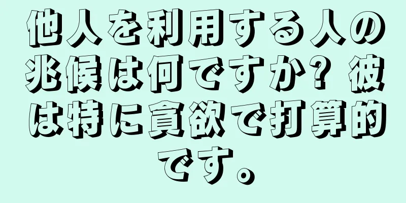 他人を利用する人の兆候は何ですか? 彼は特に貪欲で打算的です。