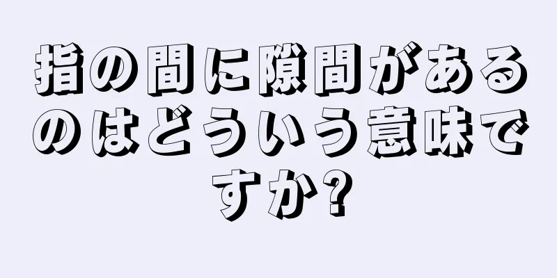 指の間に隙間があるのはどういう意味ですか?