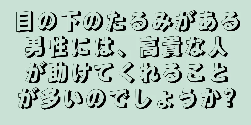 目の下のたるみがある男性には、高貴な人が助けてくれることが多いのでしょうか?