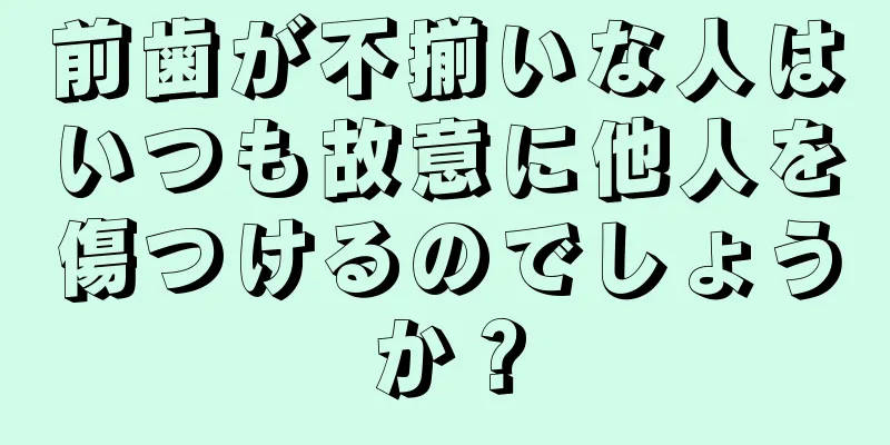 前歯が不揃いな人はいつも故意に他人を傷つけるのでしょうか？