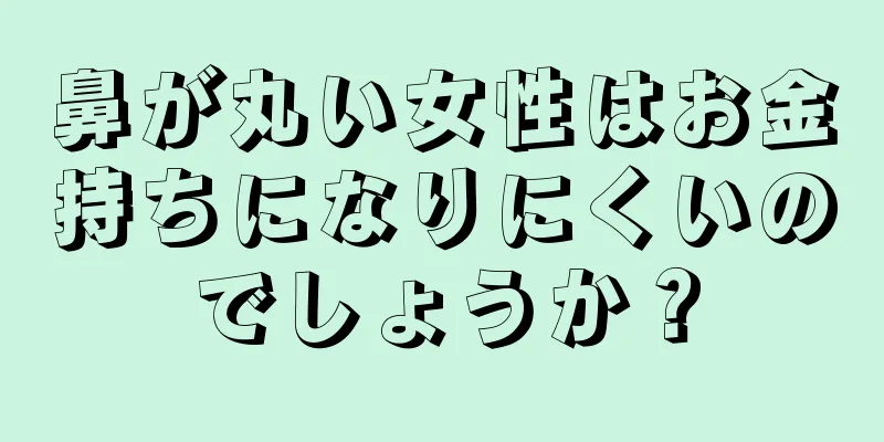 鼻が丸い女性はお金持ちになりにくいのでしょうか？