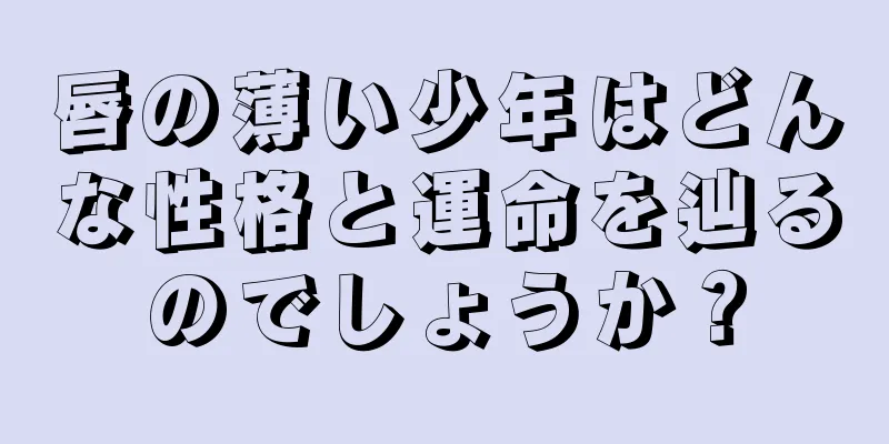 唇の薄い少年はどんな性格と運命を辿るのでしょうか？