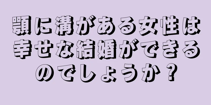 顎に溝がある女性は幸せな結婚ができるのでしょうか？