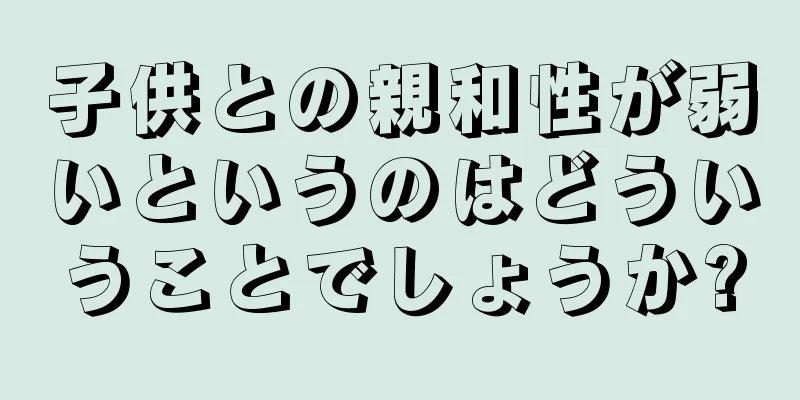 子供との親和性が弱いというのはどういうことでしょうか?