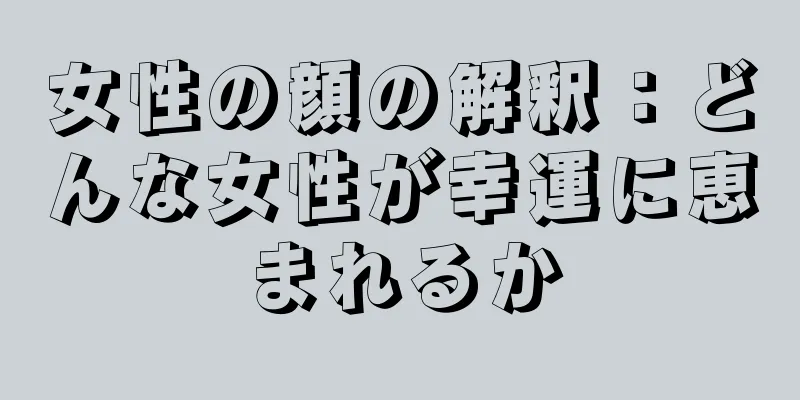 女性の顔の解釈：どんな女性が幸運に恵まれるか