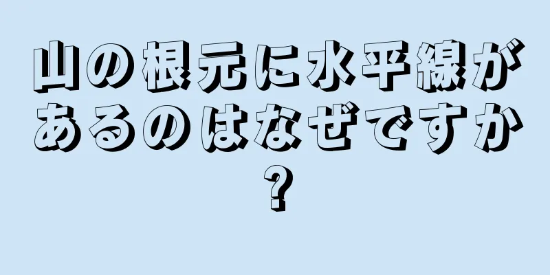 山の根元に水平線があるのはなぜですか?