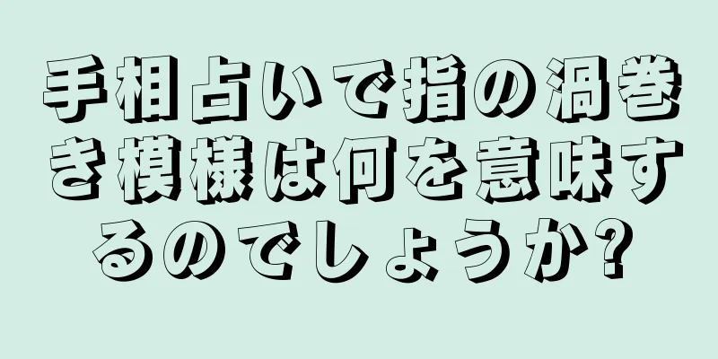 手相占いで指の渦巻き模様は何を意味するのでしょうか?