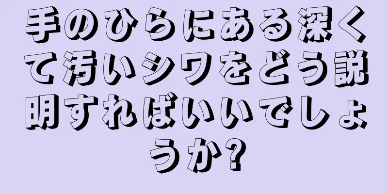 手のひらにある深くて汚いシワをどう説明すればいいでしょうか?