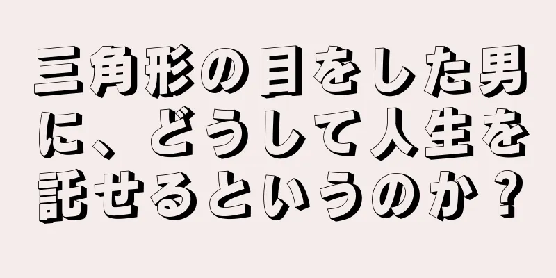 三角形の目をした男に、どうして人生を託せるというのか？