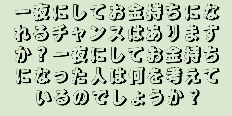 一夜にしてお金持ちになれるチャンスはありますか？一夜にしてお金持ちになった人は何を考えているのでしょうか？