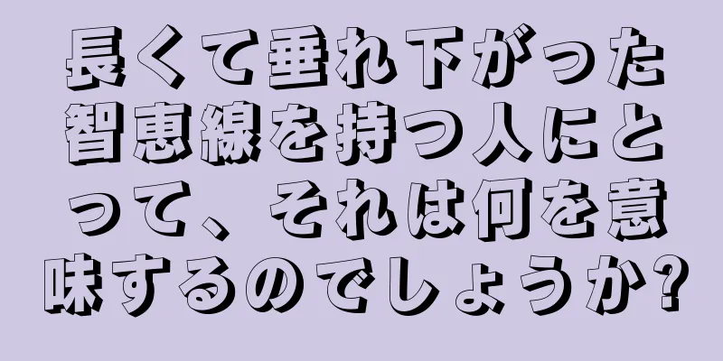 長くて垂れ下がった智恵線を持つ人にとって、それは何を意味するのでしょうか?