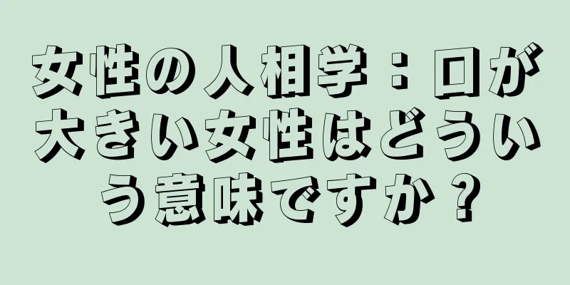 女性の人相学：口が大きい女性はどういう意味ですか？