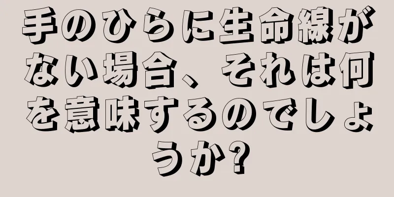 手のひらに生命線がない場合、それは何を意味するのでしょうか?