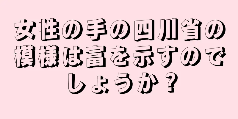 女性の手の四川省の模様は富を示すのでしょうか？