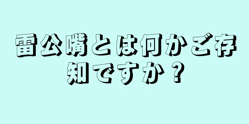 雷公嘴とは何かご存知ですか？