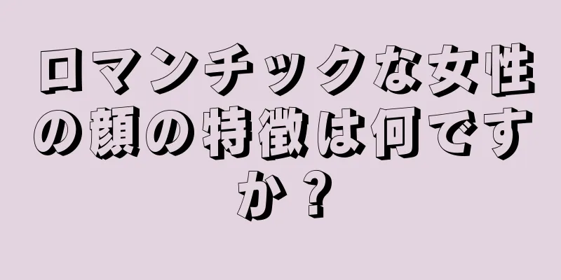 ロマンチックな女性の顔の特徴は何ですか？