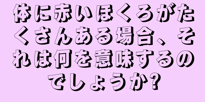 体に赤いほくろがたくさんある場合、それは何を意味するのでしょうか?