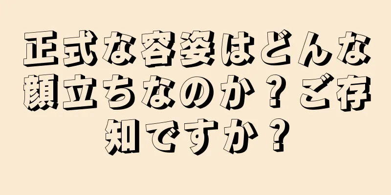 正式な容姿はどんな顔立ちなのか？ご存知ですか？