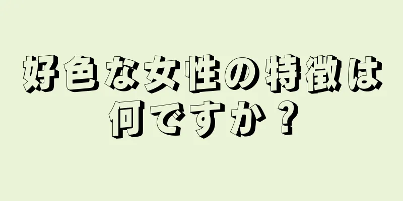 好色な女性の特徴は何ですか？