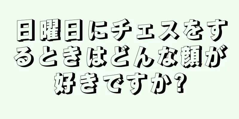 日曜日にチェスをするときはどんな顔が好きですか?