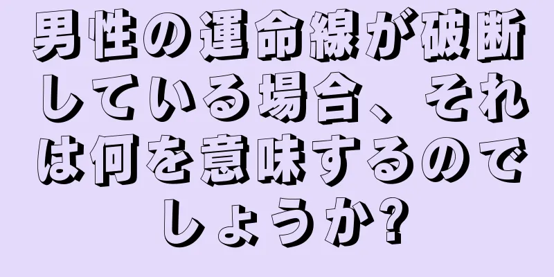 男性の運命線が破断している場合、それは何を意味するのでしょうか?