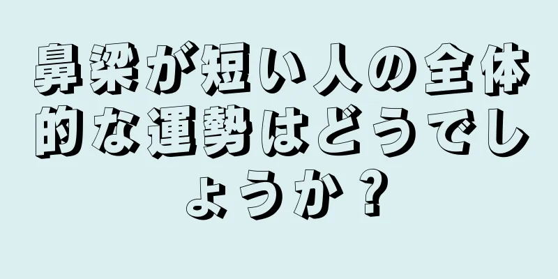 鼻梁が短い人の全体的な運勢はどうでしょうか？