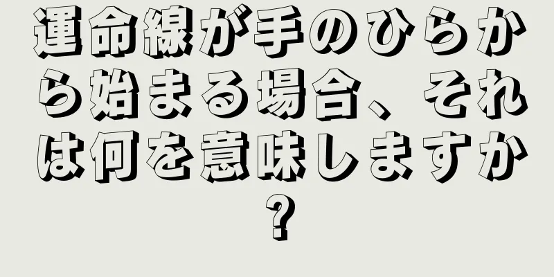 運命線が手のひらから始まる場合、それは何を意味しますか?