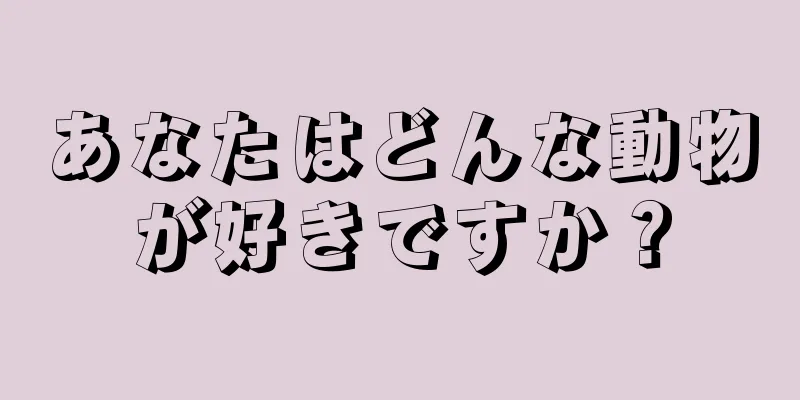 あなたはどんな動物が好きですか？