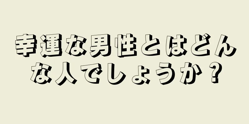 幸運な男性とはどんな人でしょうか？