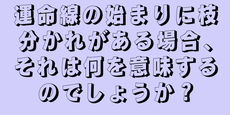 運命線の始まりに枝分かれがある場合、それは何を意味するのでしょうか？