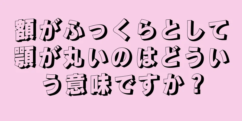 額がふっくらとして顎が丸いのはどういう意味ですか？