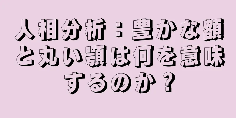 人相分析：豊かな額と丸い顎は何を意味するのか？