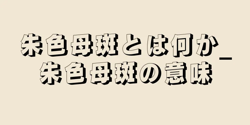 朱色母斑とは何か_朱色母斑の意味