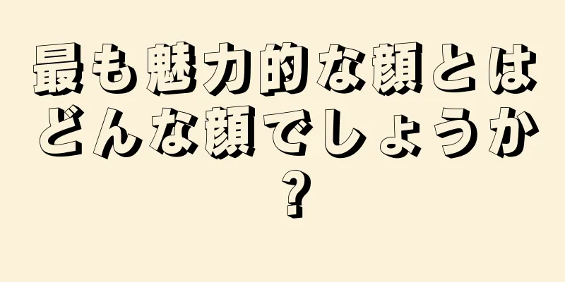 最も魅力的な顔とはどんな顔でしょうか？