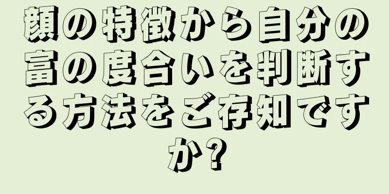 顔の特徴から自分の富の度合いを判断する方法をご存知ですか?