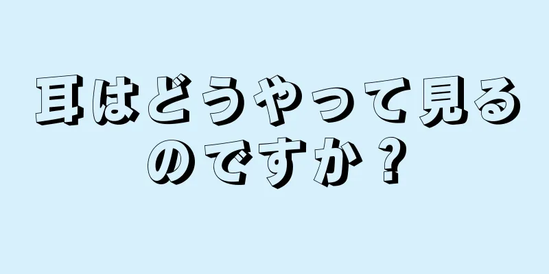 耳はどうやって見るのですか？