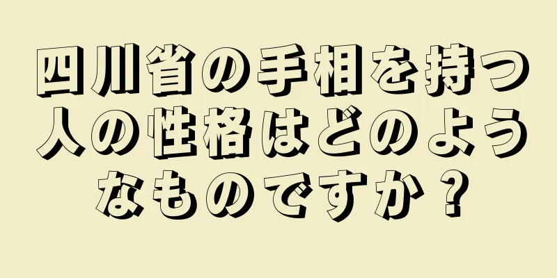 四川省の手相を持つ人の性格はどのようなものですか？