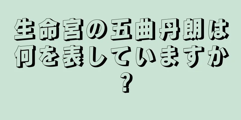 生命宮の五曲丹朗は何を表していますか？