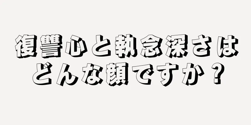 復讐心と執念深さはどんな顔ですか？