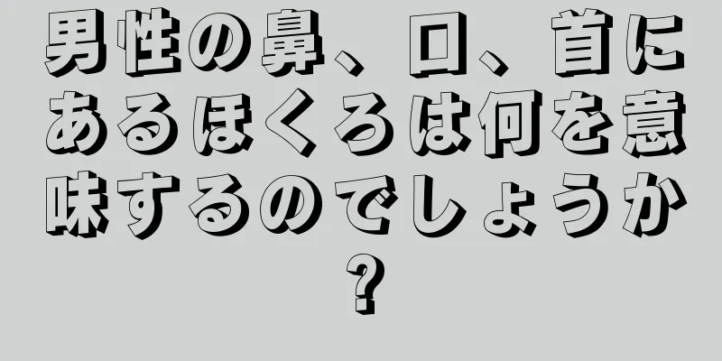 男性の鼻、口、首にあるほくろは何を意味するのでしょうか?