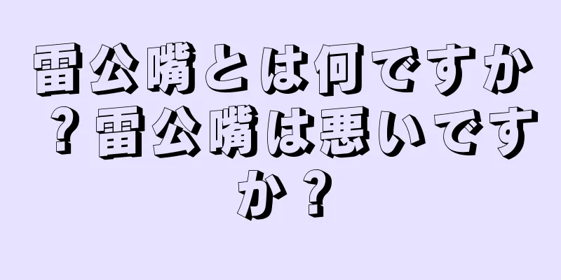 雷公嘴とは何ですか？雷公嘴は悪いですか？