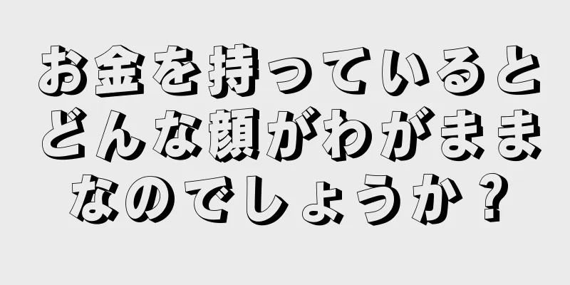 お金を持っているとどんな顔がわがままなのでしょうか？