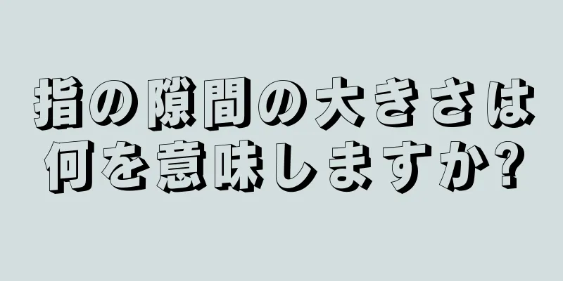 指の隙間の大きさは何を意味しますか?