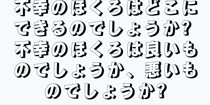 不幸のほくろはどこにできるのでしょうか? 不幸のほくろは良いものでしょうか、悪いものでしょうか?