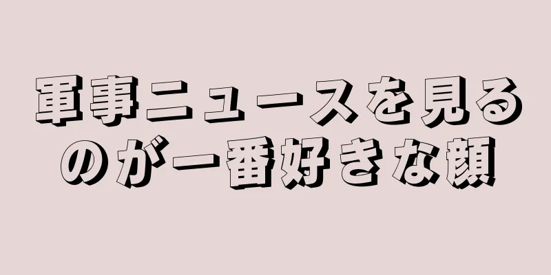 軍事ニュースを見るのが一番好きな顔