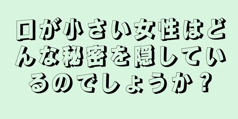 口が小さい女性はどんな秘密を隠しているのでしょうか？