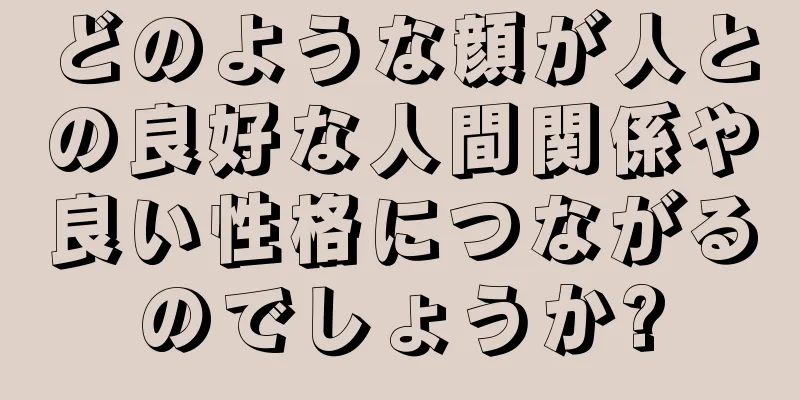 どのような顔が人との良好な人間関係や良い性格につながるのでしょうか?