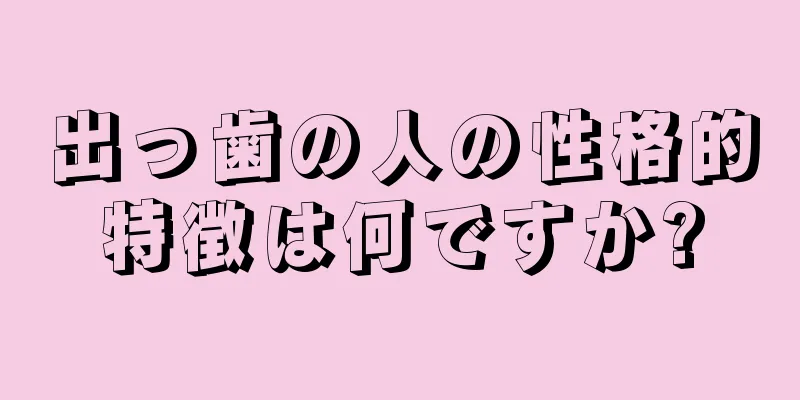 出っ歯の人の性格的特徴は何ですか?