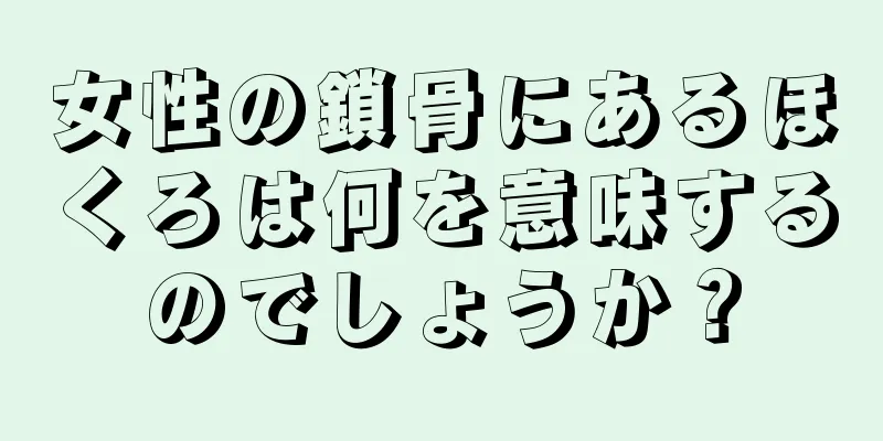 女性の鎖骨にあるほくろは何を意味するのでしょうか？