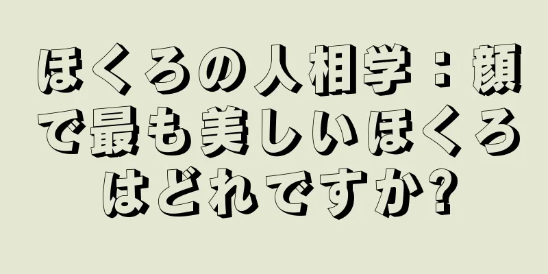 ほくろの人相学：顔で最も美しいほくろはどれですか?